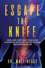 Title: Escape The Knife: Healing Chronic Pain And Avoiding Surgery With Spinal Decompression, Author: Dr. Matt Glass