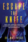 Escape The Knife: Healing Chronic Pain And Avoiding Surgery With Spinal Decompression