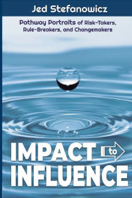 Title: Impact to Influence: Pathway Portraits of Risk-Takers, Rule-Breakers, and Changemakers, Author: Jed Stefanowicz