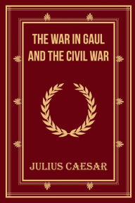 Title: The War in Gaul and The Civil War, Author: Julius Caesar