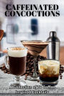 Caffeinated Concoctions: A Collection of 70 Coffee Inspired Cocktails