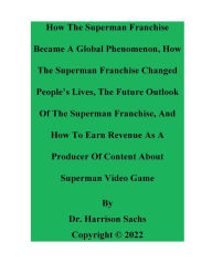 Title: How The Superman Franchise Became A Global Phenomenon And How The Superman Franchise Changed People's Lives, Author: Dr. Harrison Sachs