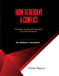 Title: How to Resolve a Conflict: Principles, Practice and Procedure in Conflict Resolution: The Mediator's Manual, Author: Olajide Olagunju