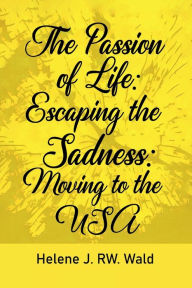 Title: The Passion of Life: Escaping Sadness: Moving to the USA:, Author: Helene J. RW. Wald