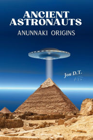 Title: Ancient Astronauts: Anunnaki Origins, Author: Jon D. T.