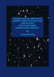 Title: TECHNOLOGICAL EMOTIONAL ENERGY AMPLIFICATION AND ASSOCIATED PSYCHODYNAMIC DERIVATIVES THEREOF., Author: James M. Essig