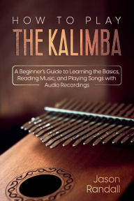 Title: How to Play The Kalimba: A Beginner's Guide to Learning the Basics, Reading Music, and Playing Songs with Audio Recordings, Author: Jason Randall