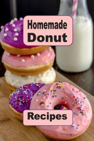 Title: Homemade Donut Recipes: Cooking Delicious Donuts in Your Own Kitchen, Author: Katy Lyons