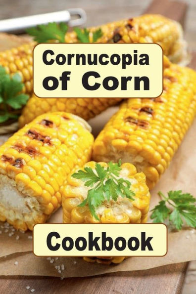 Cornucopia of Corn Cookbook: Recipes for Cooking with Corn