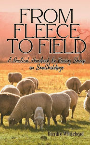 Title: From Fleece to Field: A Practical Handbook for Raising Sheep on Smallholdings, Author: Dierdre Whitehead