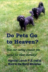 Title: Do Pets Go to Heaven?: Has our caring creator prepared for their eternity?, Author: Harold Lerch