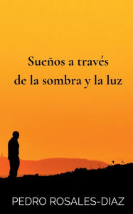 Title: Sueï¿½os a Travï¿½s de la Sombra y la Luz, Author: Pedro Rosales-Diaz