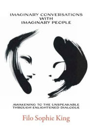 Title: Imaginary Conversations with Imaginary People: Awakening to the Unspeakable through Enlightened Dialogue, Author: Filo Sophie King