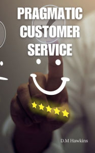 Title: Pragmatic Customer Service: A Practical Guide for Small Business, Author: D. M. Hawkins