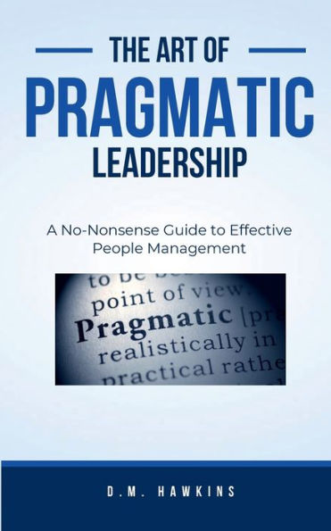 The Art of Pragmatic Leadership: A No-Nonsense Guide to Effective People Management