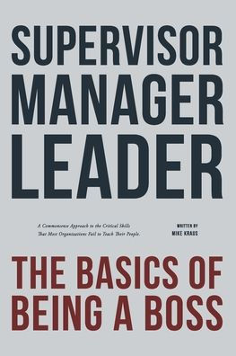 Supervisor, Manager, Leader; The Basics of Being a Boss: A Common Sense Approach to the Critical Skills That Most Organizations Fail to Teach Their People