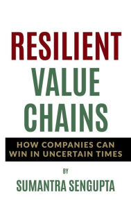 Title: RESILIENT VALUE CHAINS: HOW COMPANIES CAN WIN IN UNCERTAIN TIMES, Author: Sumantra Sengupta