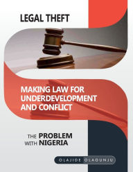 Title: Legal Theft: Making Law for Underdevelopment and Conflict - The Problem with Nigeria, Author: Olajide Olagunju