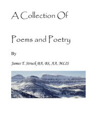 Title: A Collection Of Poems and Poetry By James T. Struck BA, BS, AA, MLIS, Author: James Struck