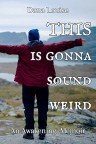 Title: This is Gonna Sound Weird: An Awakening Memoir, Author: Dana Louise