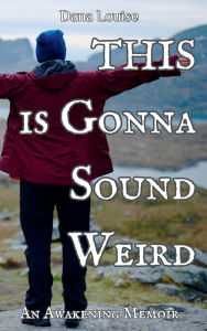 Title: This is Gonna Sound Weird: An Awakening Memoir, Author: Dana Louise