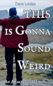 Title: This is Gonna Sound Weird: An Awakening Memoir, Author: Dana Louise