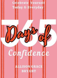 Title: 365 Days of Confidence: Celebrate Yourself Today & Everyday, Author: Allison Bryant