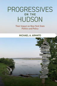 Title: Progressives on the Hudson: Their Impact on New York State Politics and Policy, Author: Michael A. Armato