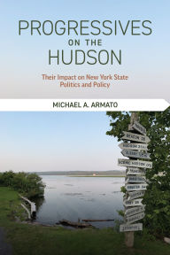 Title: Progressives on the Hudson: Their Impact on New York State Politics and Policy, Author: Michael A. Armato