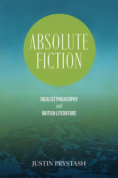 Absolute Fiction: Idealist Philosophy and British Literature