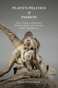 Title: Plato's Politics of Passion: Erôs, Thumos, and Socratic Self-Knowledge in the Charmides, Republic, and Symposium, Author: Alan Pichanick