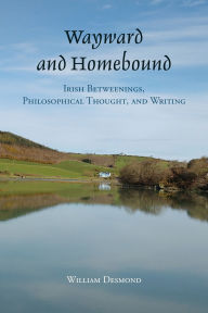 Title: Wayward and Homebound: Irish Betweenings, Philosophical Thought, and Writing, Author: William Desmond