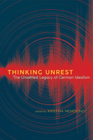 Title: Thinking Unrest: The Unsettled Legacy of German Idealism, Author: Kristina Mendicino