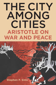 Title: The City Among Cities: Aristotle on War and Peace, Author: Stephen P. Sims