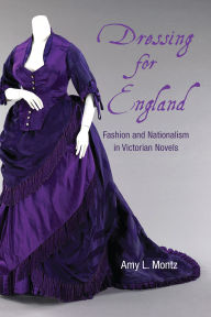 Title: Dressing for England: Fashion and Nationalism in Victorian Novels, Author: Amy L. Montz