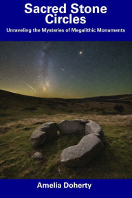 Title: Sacred Stone Circles: Unraveling the Mysteries of Megalithic Monuments, Author: Amelia Doherty