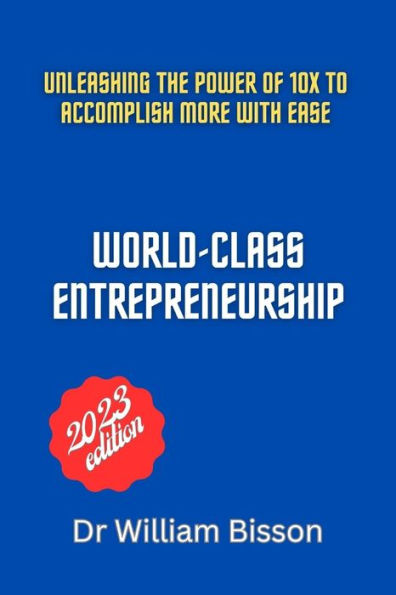 WORLD-CLASS ENTREPRENEURSHIP: Unleashing the Power of 10x to Accomplish More with Ease