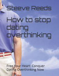 Title: How to stop dating overthinking: Free Your Heart: Conquer Dating Overthinking Now, Author: Steeve Reeds