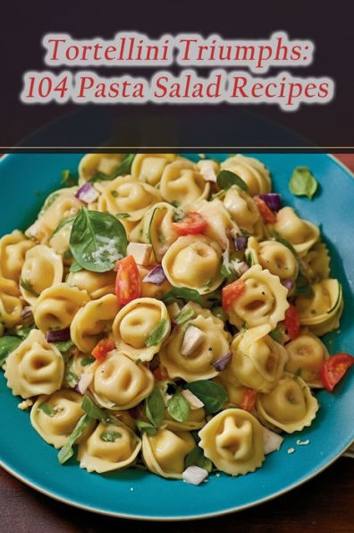 Tortellini Triumphs: 104 Pasta Salad Recipes