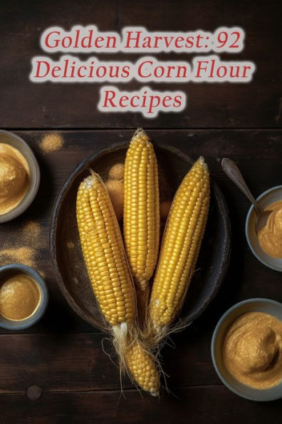 Golden Harvest: 92 Delicious Corn Flour Recipes