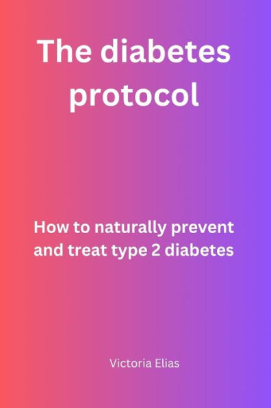 The Diabetes protocol: How to naturally prevent and treat type 2 Diabetes