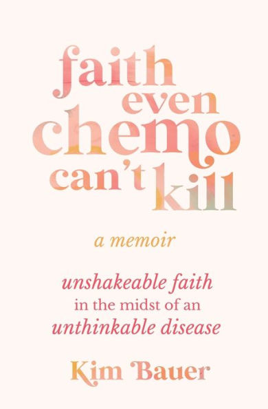 Faith Even Chemo Can't Kill: Unshakeable Faith in the Midst of an Unthinkable Disease
