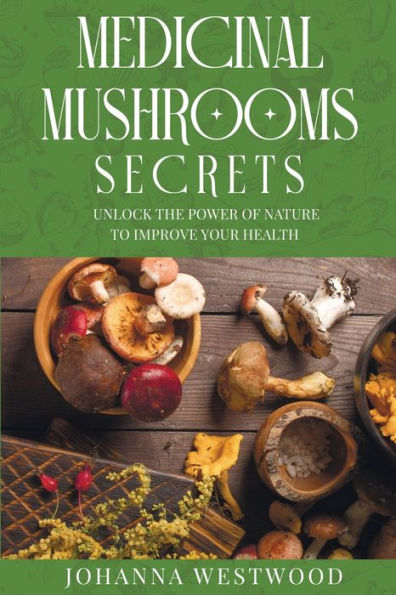 Medicinal Mushrooms Secrets: Unlock the Power of Nature to Improve your Health