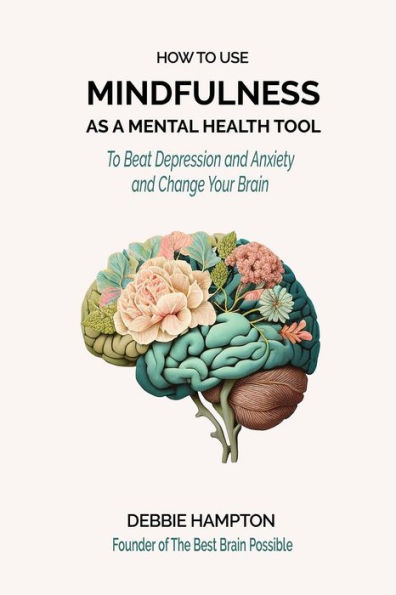 How to Use Mindfulness as a Mental Health Tool: To Beat Depression & Anxiety, and Change Your Brain