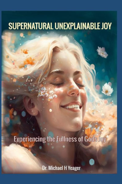 SUPERNATURAL UNEXPLAINABLE JOY: Experiencing the Fullness of God's Joy