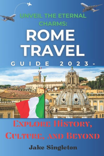Unveil the Eternal Charms: Rome Travel Guide 2023 - : Explore History, Culture, and Beyond