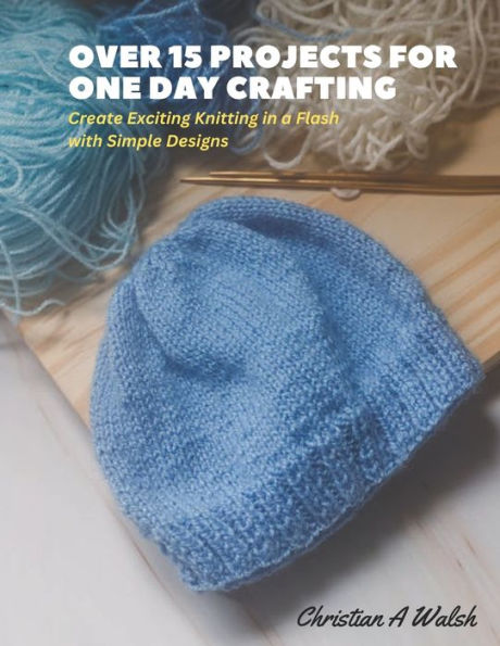 Over 15 Projects for One Day Crafting: Create Exciting Knitting in a Flash with Simple Designs