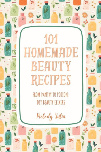 101 Homemade Beauty Recipes: From Pantry to Potion: DIY Beauty Elixirs
