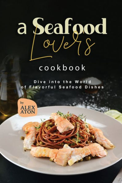 A Seafood Lover's Cookbook: Dive into the World of Flavorful Seafood Dishes