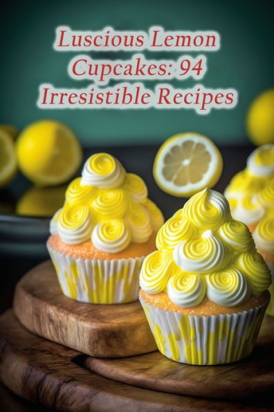 Luscious Lemon Cupcakes: 94 Irresistible Recipes